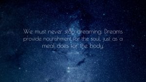 "We must never stop dreaming. Dreams provide nourishment for the soul, just as a meal does for the body."